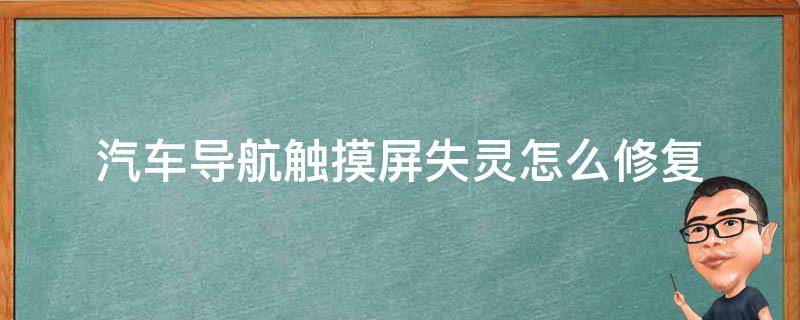 汽车导航触摸屏失灵怎么修复（汽车导航触屏失灵解决方法）