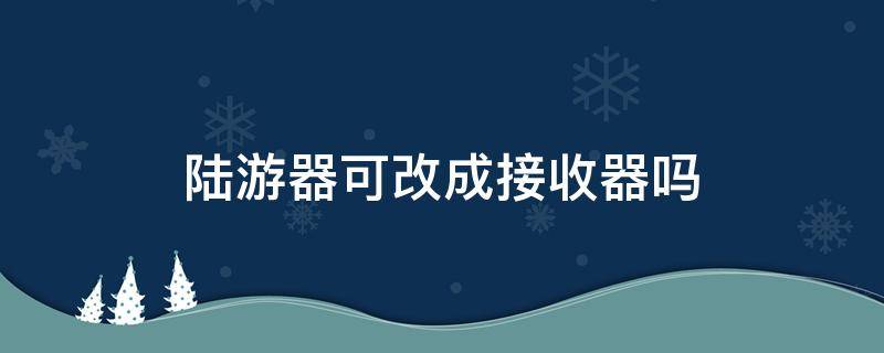 陆游器可改成接收器吗（加装陆游器）