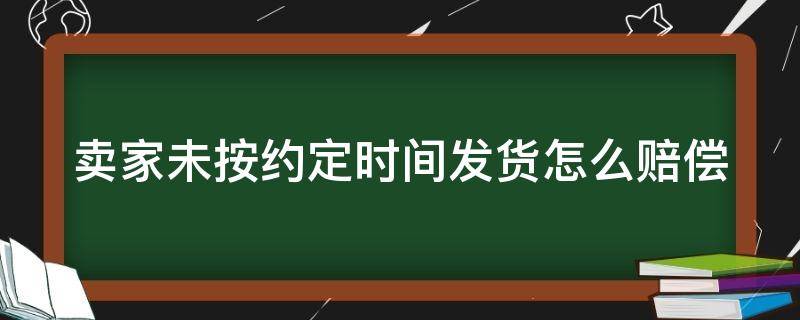 卖家未按约定时间发货怎么赔偿（卖家未按约定时间发货怎么赔偿退款）