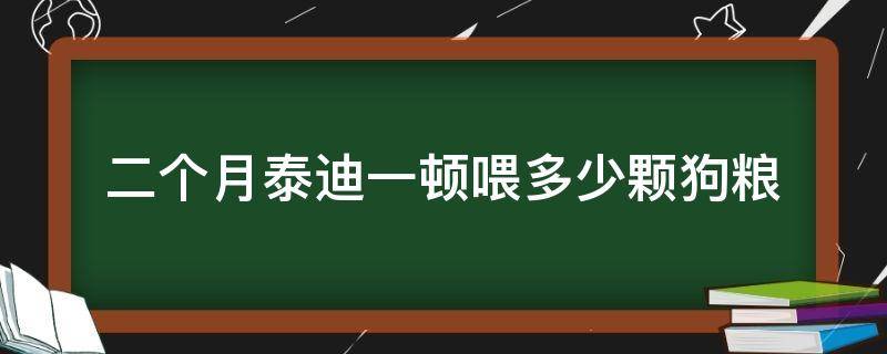 二个月泰迪一顿喂多少颗狗粮 两个月的泰迪一天吃多少粒狗粮