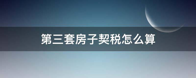 第三套房子契税怎么算 第三套房子契税怎么算2020