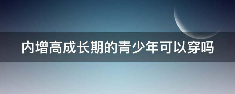 内增高成长期的青少年可以穿吗 内增高小孩能不能穿