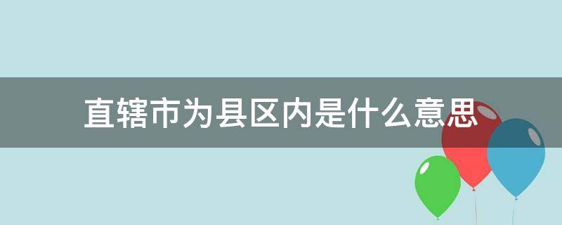 直辖市为县区内是什么意思 直辖市的县区内是什么意思