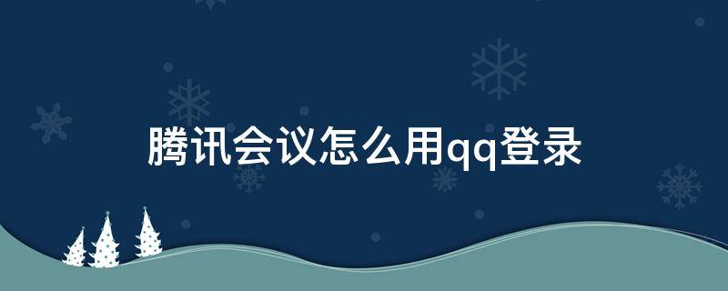 腾讯会议怎么用qq登录 电脑腾讯会议怎么用qq登录