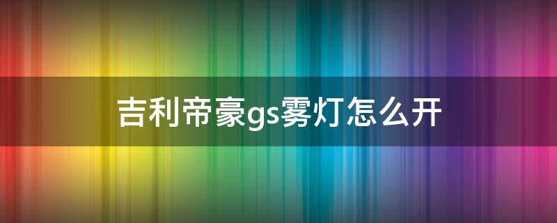 吉利帝豪gs雾灯怎么开 吉利帝豪gs的雾灯怎么开