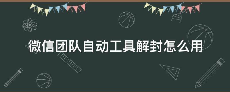 微信团队自动工具解封怎么用 微信团队怎么帮别人解封