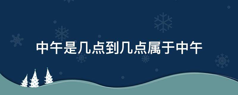 中午是几点到几点属于中午 中午的时间是指几点到几点