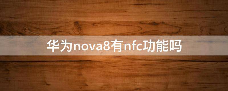 华为nova8有nfc功能吗 华为nova8手机有nfc功能吗