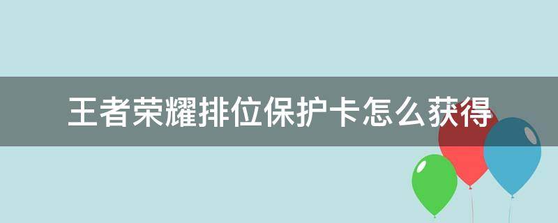 王者荣耀排位保护卡怎么获得（王者荣耀排位保护卡怎么获得排位保护卡到钻...）