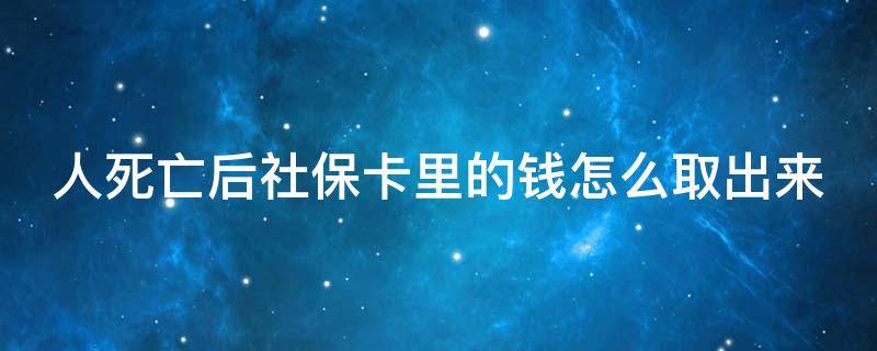 人死亡后社保卡里的钱怎么取出来（人死后社保卡里面的钱可以取出来吗）