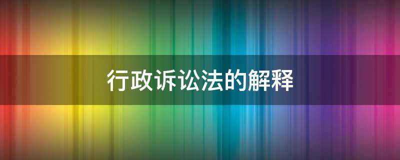 行政诉讼法的解释 中华人民共和国行政诉讼法的解释