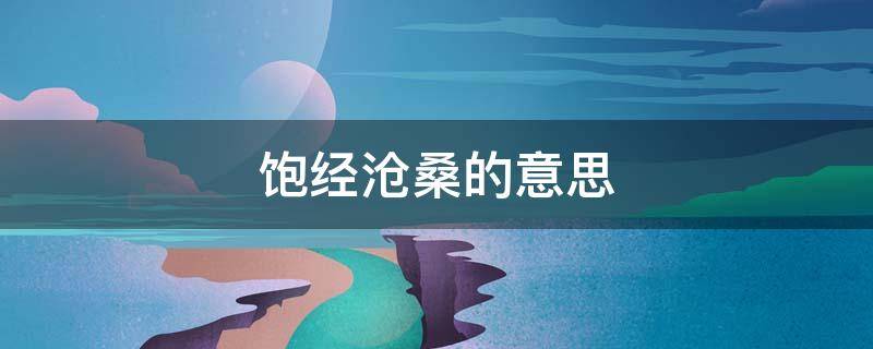 饱经沧桑的意思 饱经沧桑的意思饱是什么意思