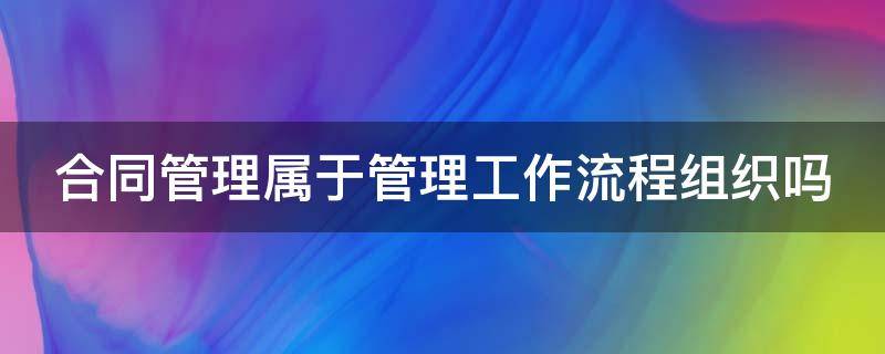 合同管理属于管理工作流程组织吗 合同管理属于哪个过程组