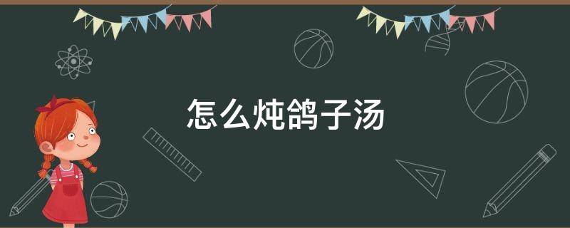 怎么炖鸽子汤 怎么炖鸽子汤好喝又营养?