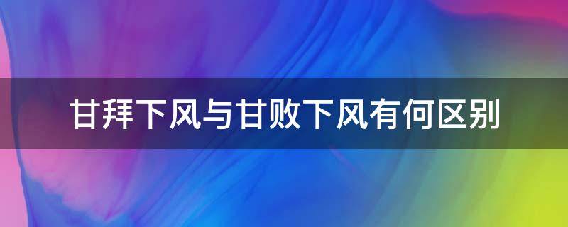 甘拜下风与甘败下风有何区别（甘拜下风和甘拜下风）