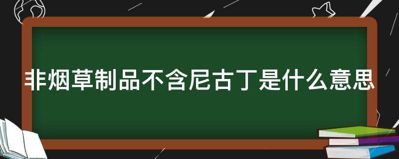 非烟草制品不含尼古丁是什么意思 非烟草制品不含尼古丁是什么意思呀