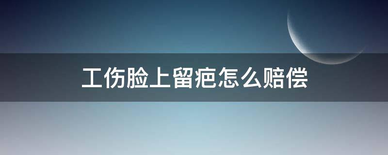 工伤脸上留疤怎么赔偿（工伤把脸划破留疤怎么补偿）