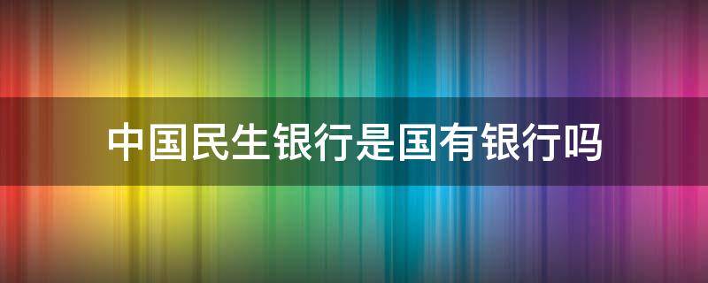 中国民生银行是国有银行吗 中国民生银行是不是国有银行