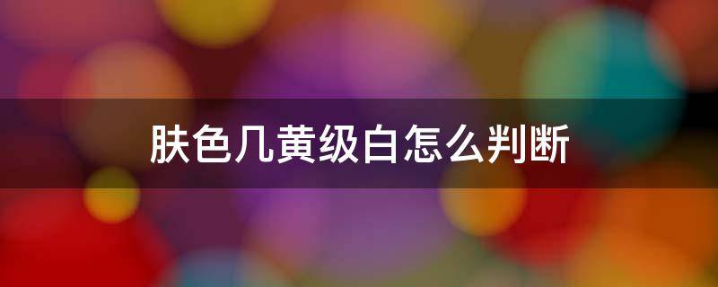 肤色几黄级白怎么判断 如何辨别肤色黄几白