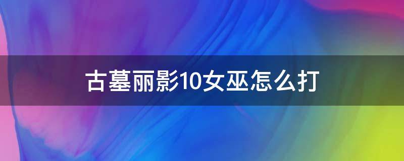 古墓丽影10女巫怎么打（古墓丽影10打完女巫怎么出去）