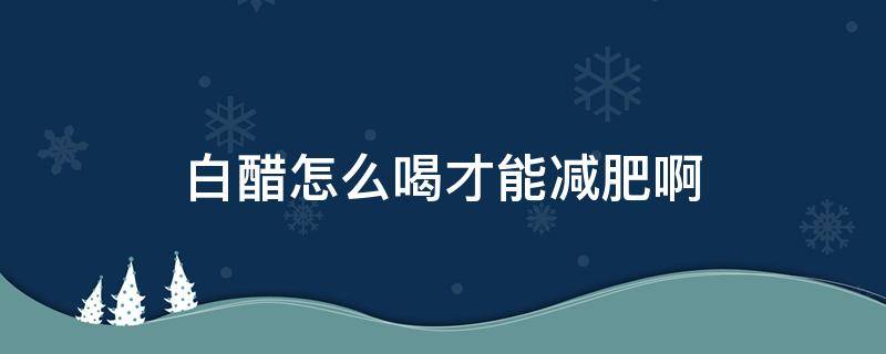 白醋怎么喝才能减肥啊 白醋怎么喝才能减肥