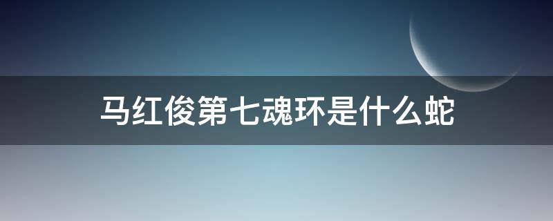 马红俊第七魂环是什么蛇 马红俊的第七魂环是什么蛇