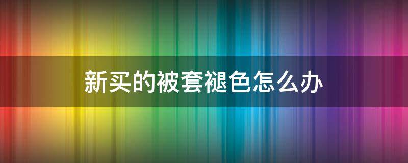 新买的被套褪色怎么办（新买的被套掉色怎么办）