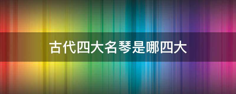 古代四大名琴是哪四大（古代四大名琴是哪四大名琴）