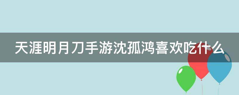 天涯明月刀手游沈孤鸿喜欢吃什么（天涯明月刀沈孤鸿最喜欢吃什么）