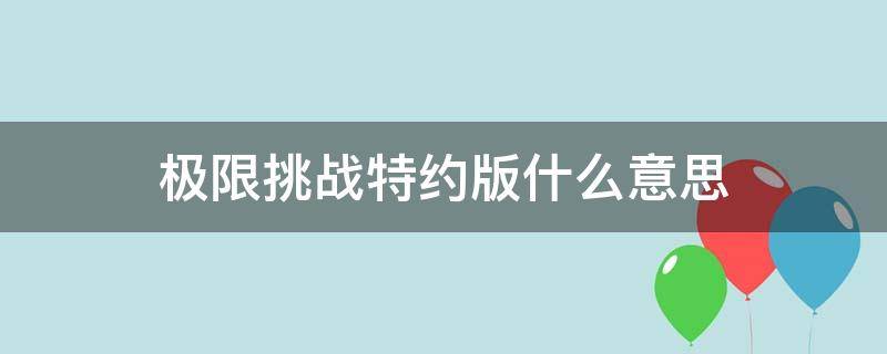 极限挑战特约版什么意思 极限挑战什么讯