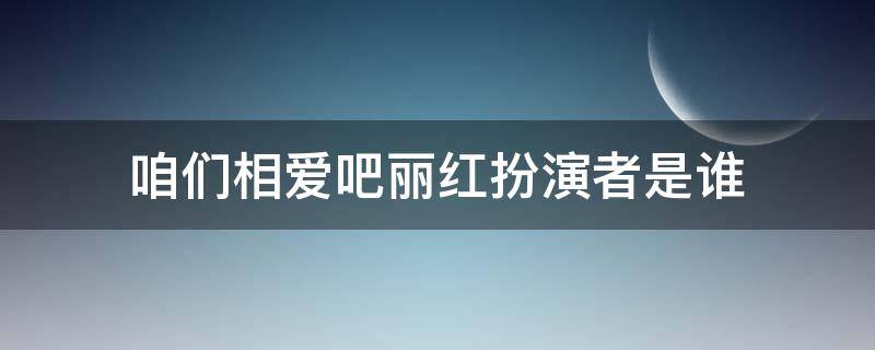 咱们相爱吧丽红扮演者是谁 咱们相爱吧女演员表