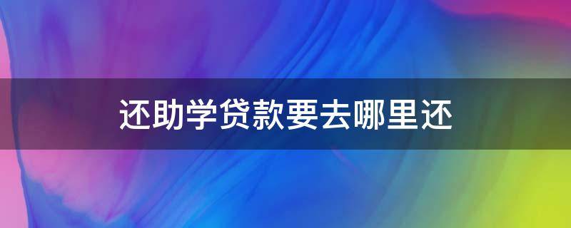 还助学贷款要去哪里还（还助学贷款需要什么手续）