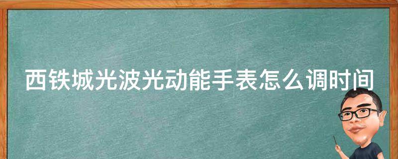 西铁城光波光动能手表怎么调时间 西铁城光波动能手表怎么调整时间和日期