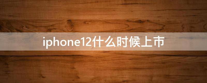 iphone12什么时候上市 iPhone12什么时候上市多少钱