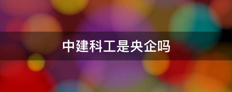 中建科工是央企吗 中建科工集团有限公司是央企吗