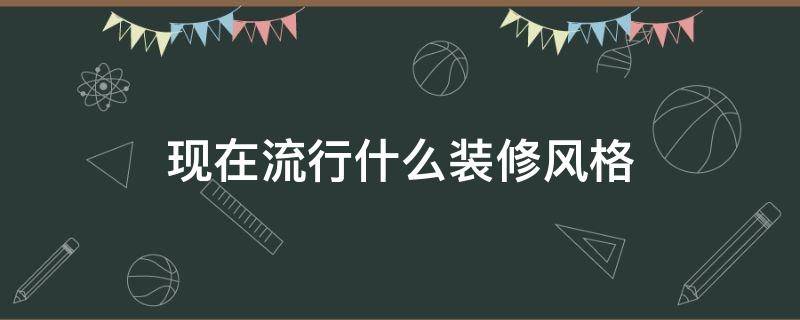 现在流行什么装修风格 现在流行什么装修风格和家具