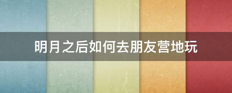 明月之后如何去朋友营地玩 明日之后怎么去朋友营地