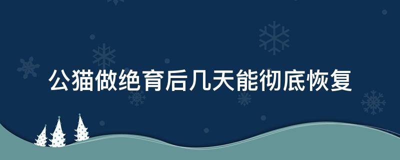 公猫做绝育后几天能彻底恢复 公猫绝育完几天可以恢复