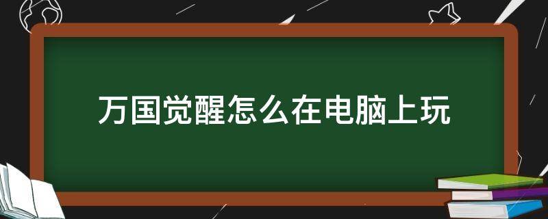 万国觉醒怎么在电脑上玩 万国觉醒可以在电脑玩吗