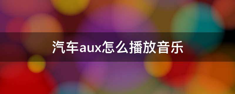 汽车aux怎么播放音乐 汽车连接aux播放不了音乐