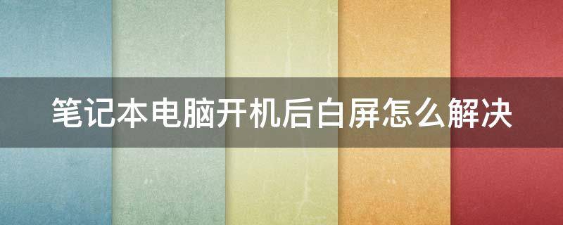 笔记本电脑开机后白屏怎么解决（笔记本电脑开机后白屏是怎么回事）