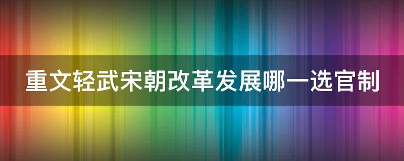 重文轻武宋朝改革发展哪一选官制（宋朝实行重文轻武政策的利弊）