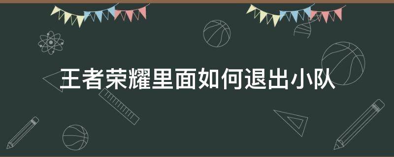 王者荣耀里面如何退出小队 王者荣耀里面怎样退出小队