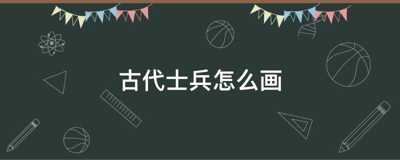 古代士兵怎么画 中国古代士兵怎么画