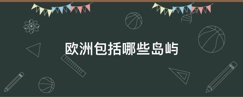 欧洲包括哪些岛屿 欧洲最大的岛屿是哪个岛屿