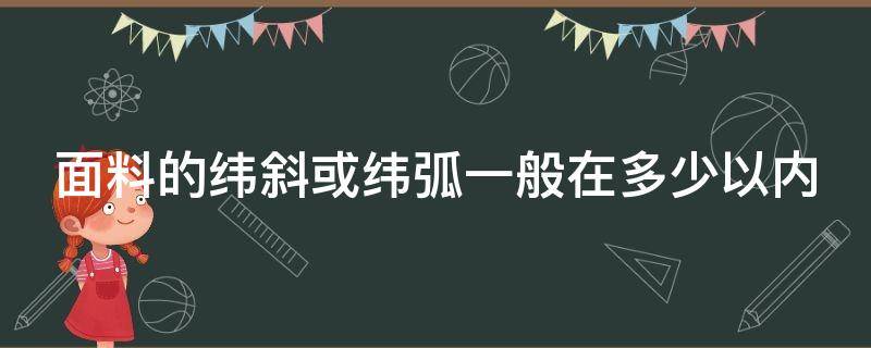 面料的纬斜或纬弧一般在多少以内（面料的纬斜或纬弧一般在多少以内进行）