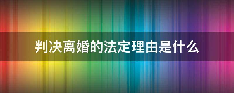 判决离婚的法定理由是什么 直接判决离婚的理由