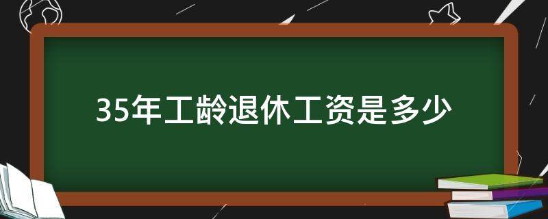 35年工龄退休工资是多少 35年工龄退休工资是多少河北省企业退休人员