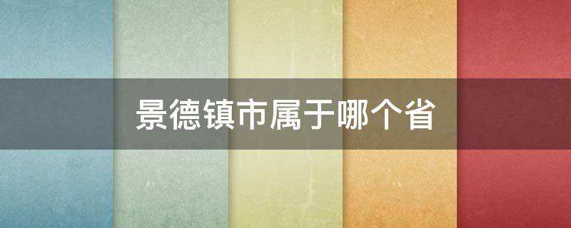 景德镇市属于哪个省（景德镇市属于哪个省份）