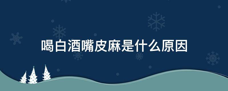 喝白酒嘴皮麻是什么原因 喝白酒麻嘴巴是怎么回事